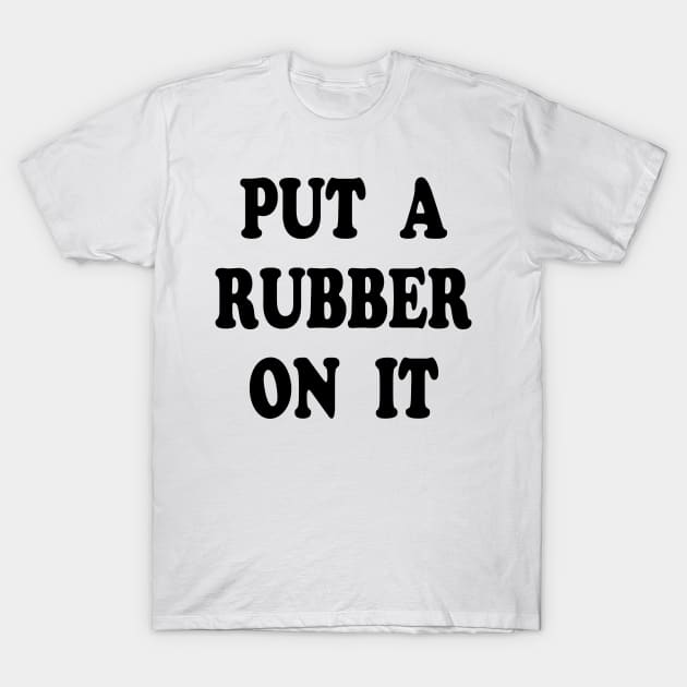 Put A Rubber On It T-Shirt by TheCosmicTradingPost